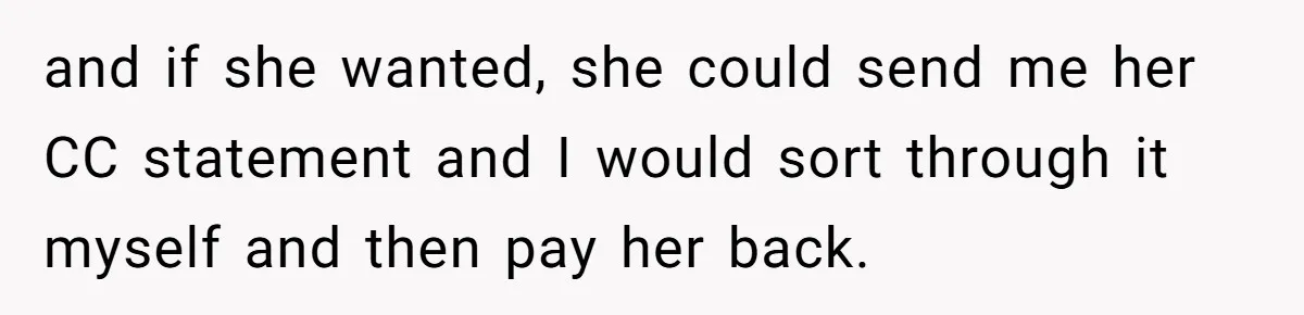 and if she wanted, she could send me her CC statement and I would sort through it myself and then pay her back.