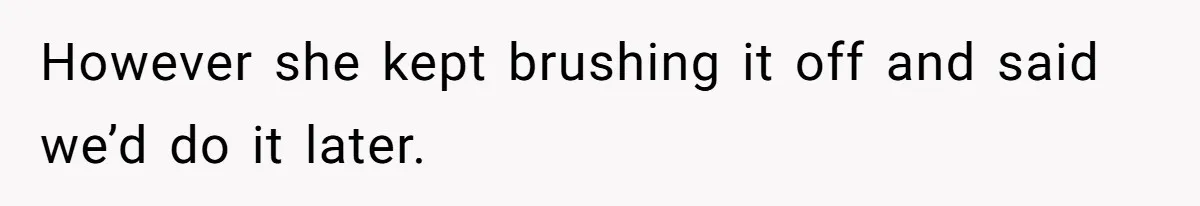 However she kept brushing it off and said we’d do it later.