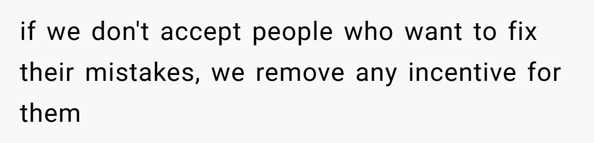 if we don't accept people who want to fix their mistakes, we remove any incentive for them