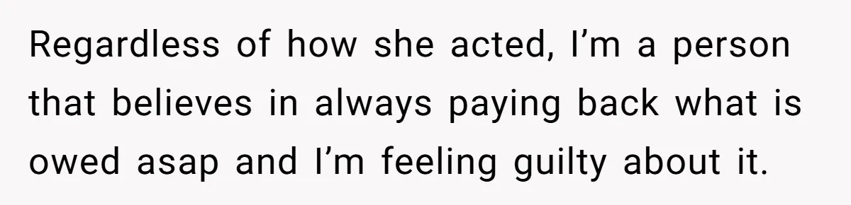 Regardless of how she acted, I’m a person that believes in always paying back what is owed asap and I’m feeling guilty about it.