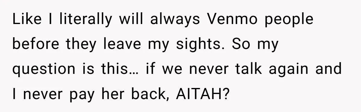 Like I literally will always Venmo people before they leave my sights. So my question is this… if we never talk again and I never pay her back, AITAH?