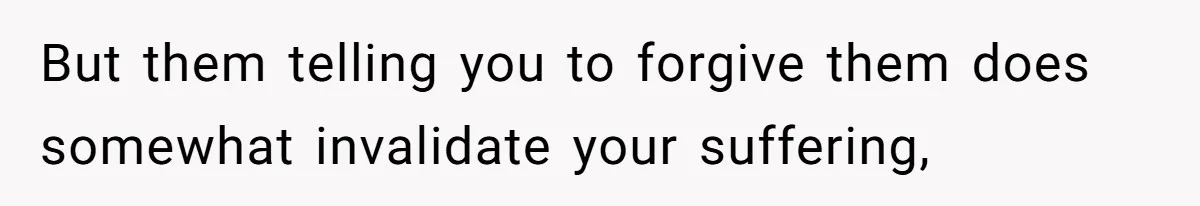 But them telling you to forgive them does somewhat invalidate your suffering,