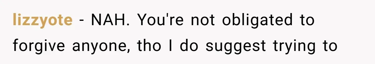 lizzyote − NAH. You're not obligated to forgive anyone, tho I do suggest trying to