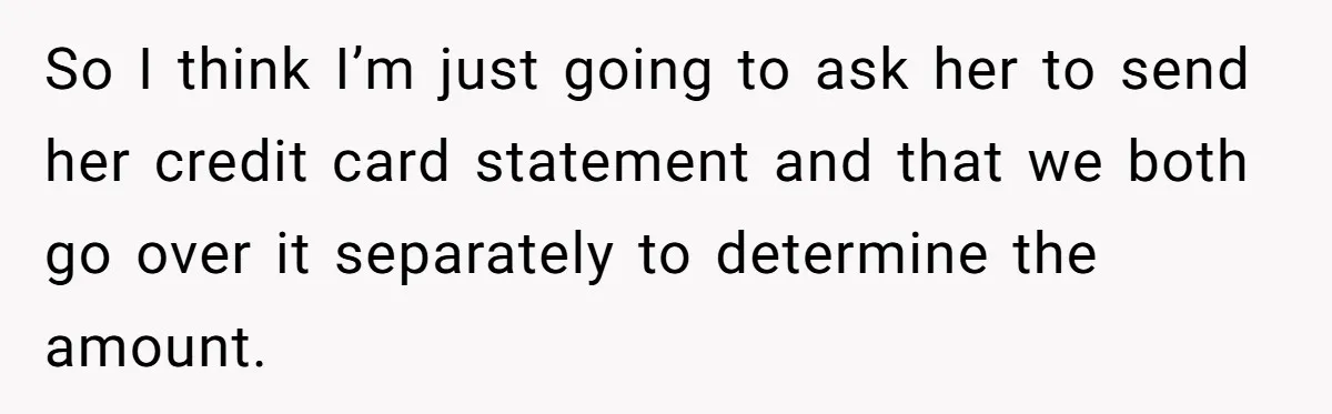 So I think I’m just going to ask her to send her credit card statement and that we both go over it separately to determine the amount.