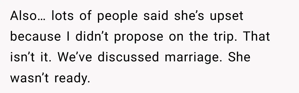 Also… lots of people said she’s upset because I didn’t propose on the trip. That isn’t it. We’ve discussed marriage. She wasn’t ready.