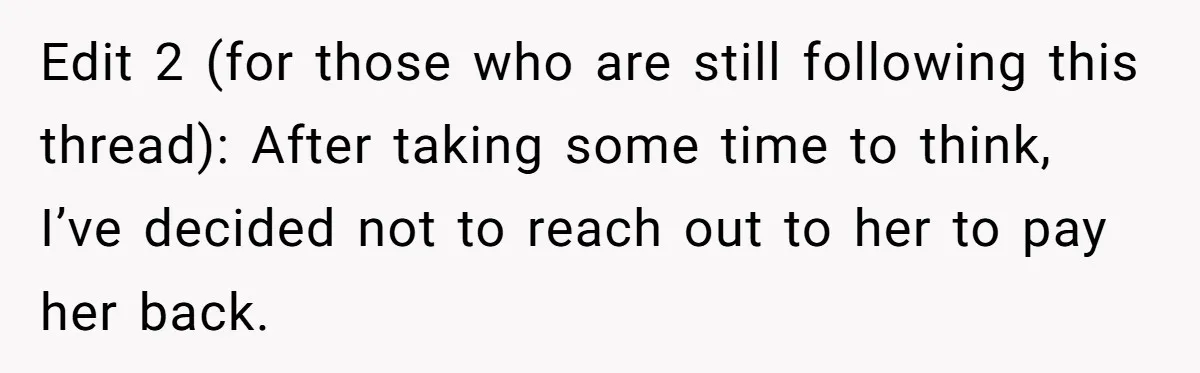Edit 2 (for those who are still following this thread): After taking some time to think, I’ve decided not to reach out to her to pay her back.