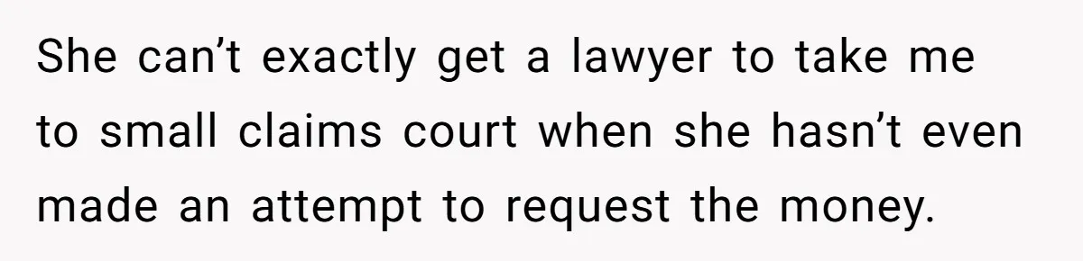 She can’t exactly get a lawyer to take me to small claims court when she hasn’t even made an attempt to request the money.