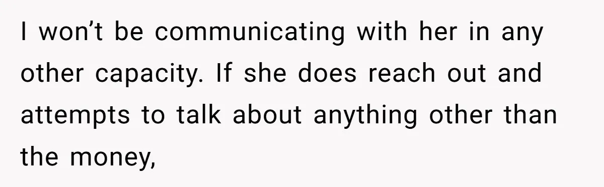 I won’t be communicating with her in any other capacity. If she does reach out and attempts to talk about anything other than the money,