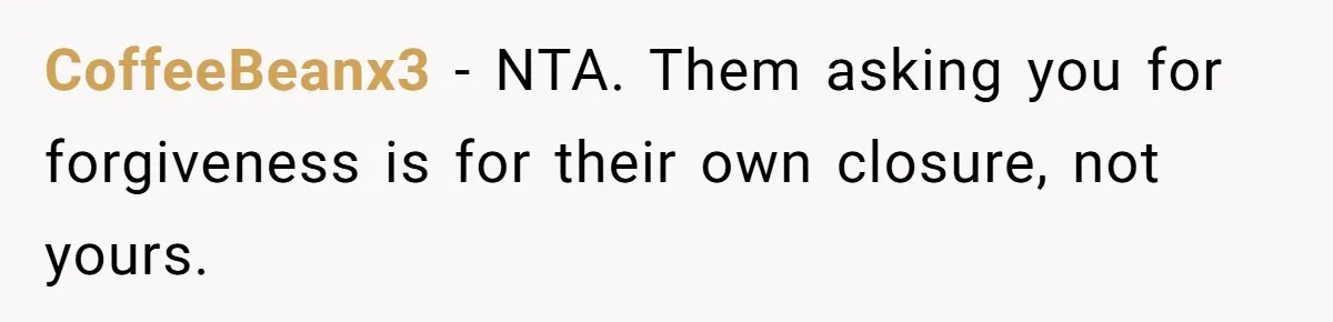 CoffeeBeanx3 − NTA. Them asking you for forgiveness is for their own closure, not yours.