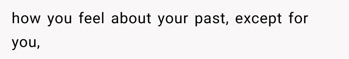 how you feel about your past, except for you,