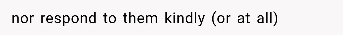 nor respond to them kindly (or at all)