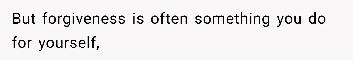 But forgiveness is often something you do for yourself,