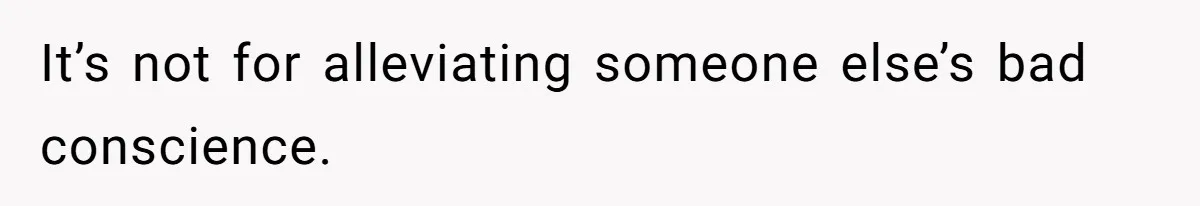 It’s not for alleviating someone else’s bad conscience.