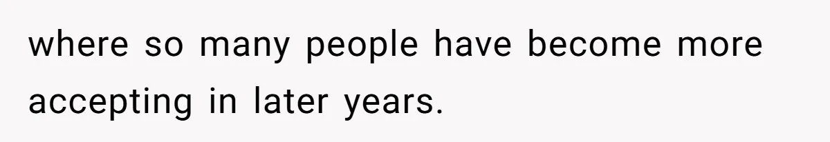 where so many people have become more accepting in later years.