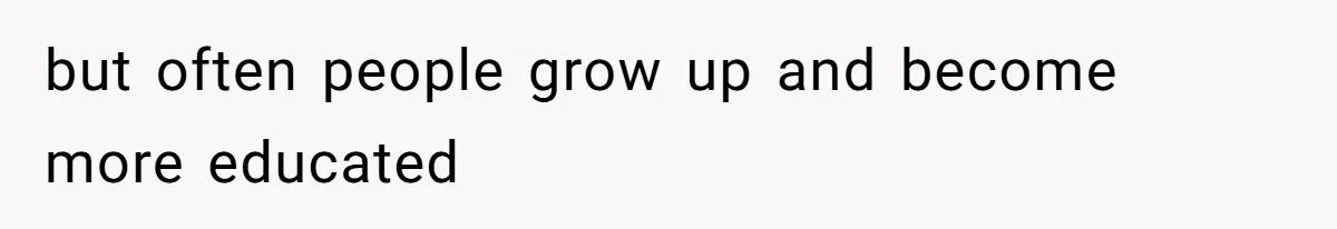 but often people grow up and become more educated