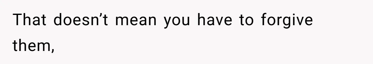 That doesn’t mean you have to forgive them,