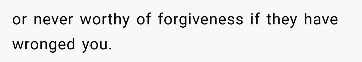 or never worthy of forgiveness if they have wronged you.