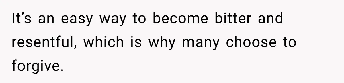 It’s an easy way to become bitter and resentful, which is why many choose to forgive.