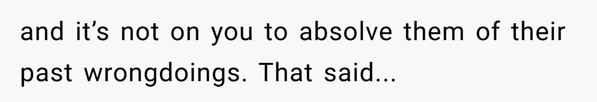 and it’s not on you to absolve them of their past wrongdoings. That said...