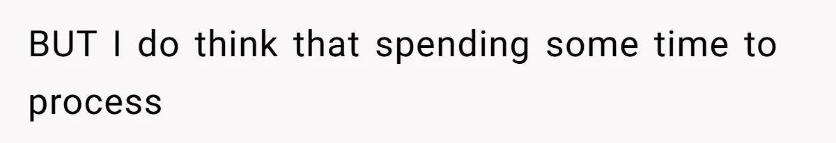 BUT I do think that spending some time to process