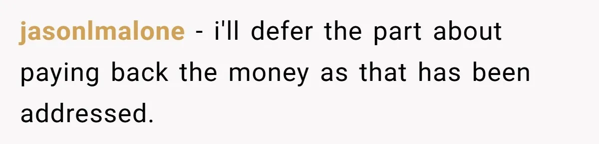 jasonlmalone − i'll defer the part about paying back the money as that has been addressed.