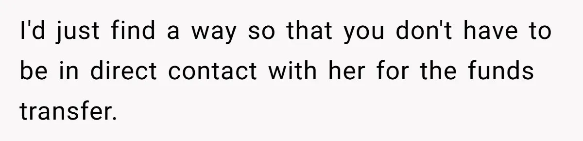 I'd just find a way so that you don't have to be in direct contact with her for the funds transfer.