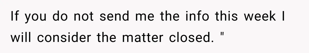 If you do not send me the info this week I will consider the matter closed. "