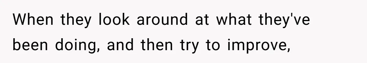 When they look around at what they've been doing, and then try to improve,
