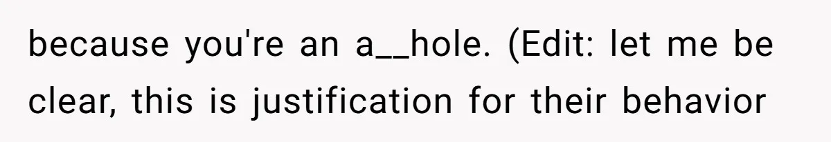 because you're an a__hole. (Edit: let me be clear, this is justification for their behavior