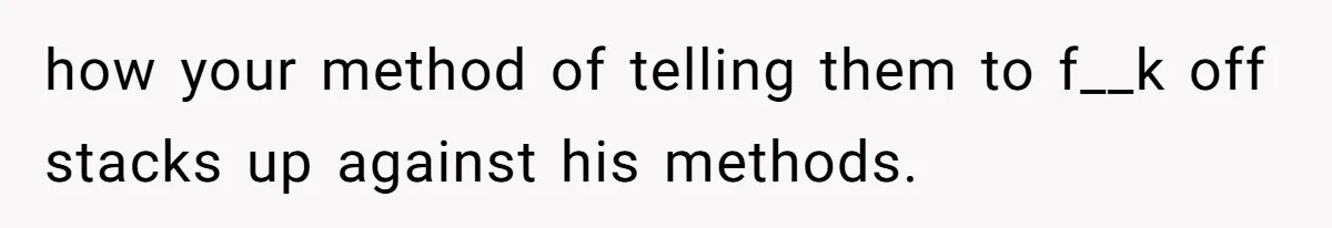 how your method of telling them to f__k off stacks up against his methods.