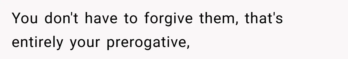 You don't have to forgive them, that's entirely your prerogative,