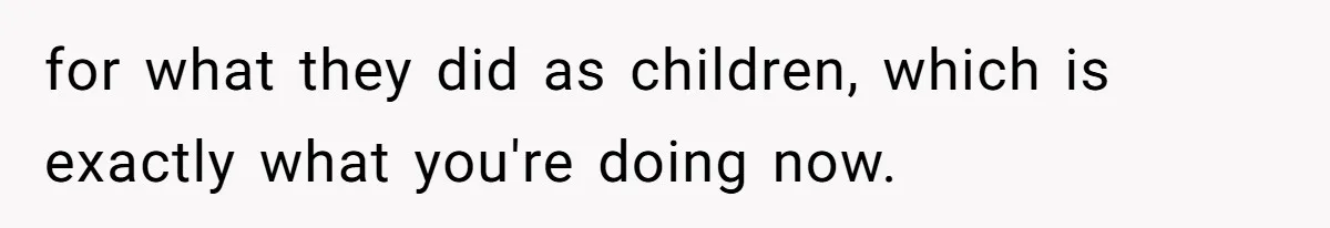 for what they did as children, which is exactly what you're doing now.