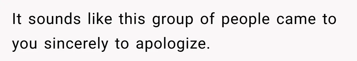 It sounds like this group of people came to you sincerely to apologize.