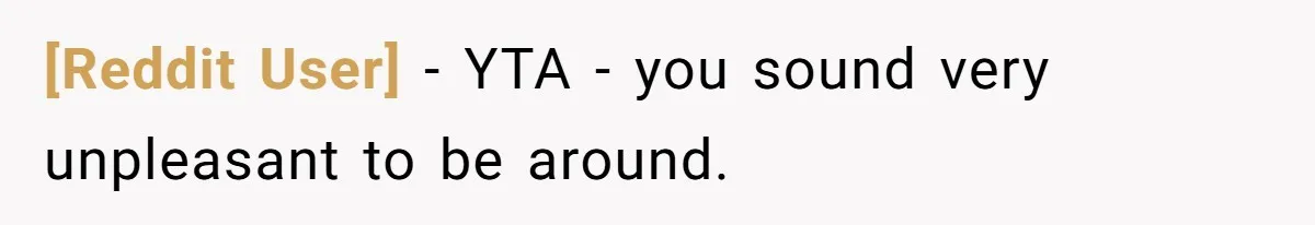 [Reddit User] − YTA - you sound very unpleasant to be around.
