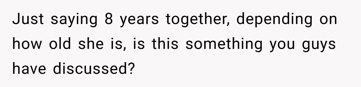 Just saying 8 years together, depending on how old she is, is this something you guys have discussed?