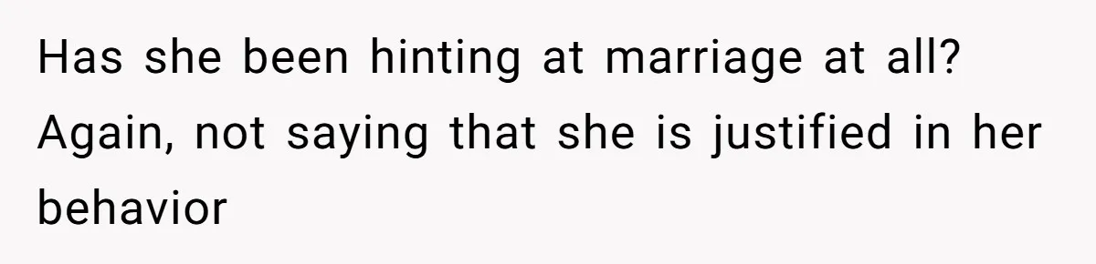 Has she been hinting at marriage at all? Again, not saying that she is justified in her behavior