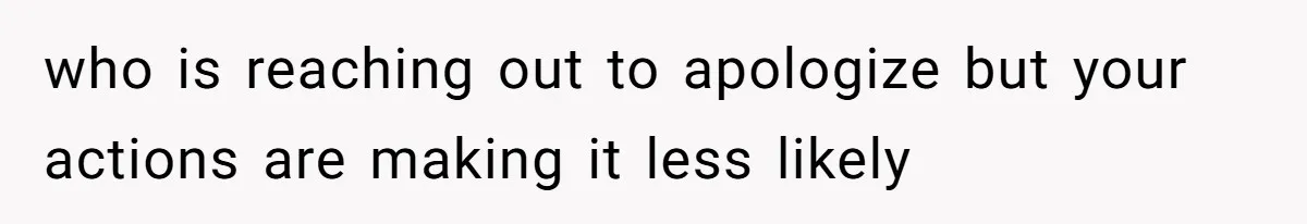 who is reaching out to apologize but your actions are making it less likely