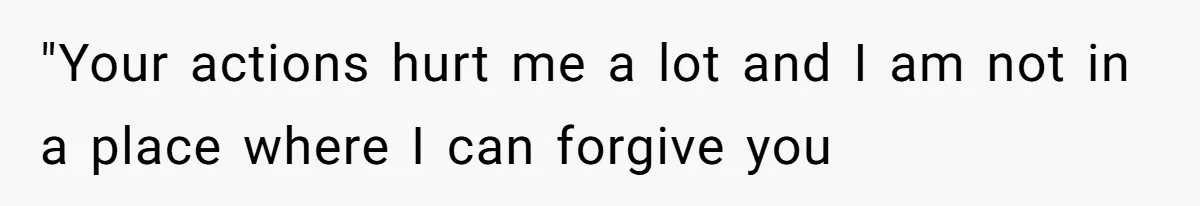 "Your actions hurt me a lot and I am not in a place where I can forgive you