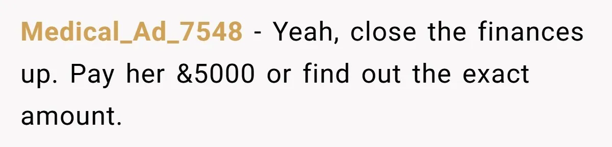Medical_Ad_7548 − Yeah, close the finances up. Pay her &5000 or find out the exact amount.