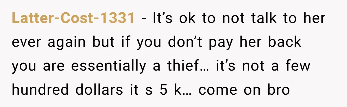 Latter-Cost-1331 − It’s ok to not talk to her ever again but if you don’t pay her back you are essentially a thief… it’s not a few hundred dollars it...