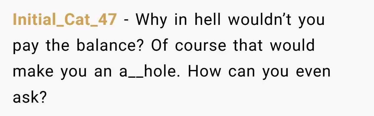 Initial_Cat_47 − Why in hell wouldn’t you pay the balance? Of course that would make you an a__hole. How can you even ask?