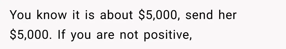 You know it is about $5,000, send her $5,000. If you are not positive,