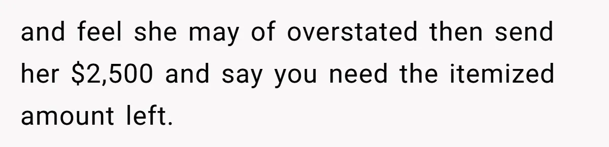 and feel she may of overstated then send her $2,500 and say you need the itemized amount left.