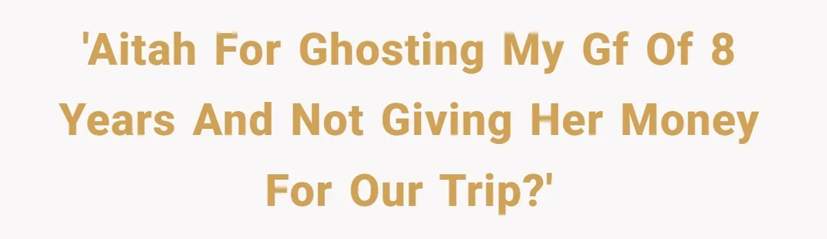 'AITAH for ghosting my GF of 8 years and not giving her money for our trip?'