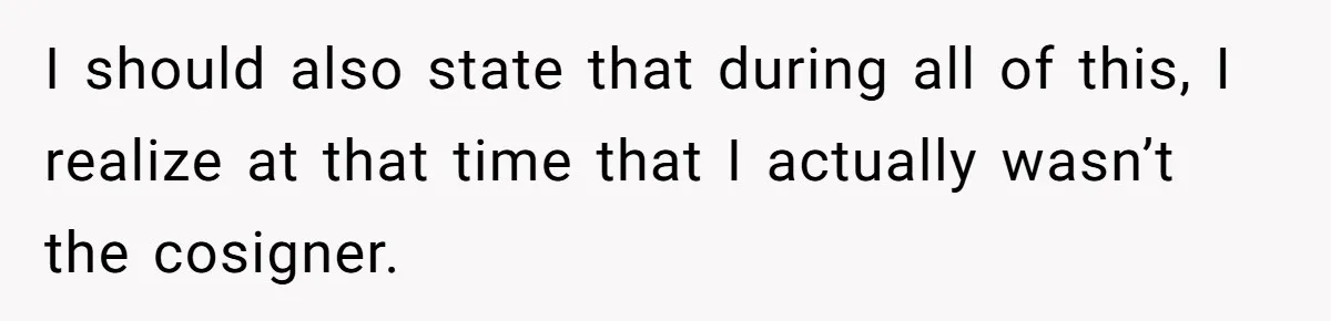I should also state that during all of this, I realize at that time that I actually wasn’t the cosigner.