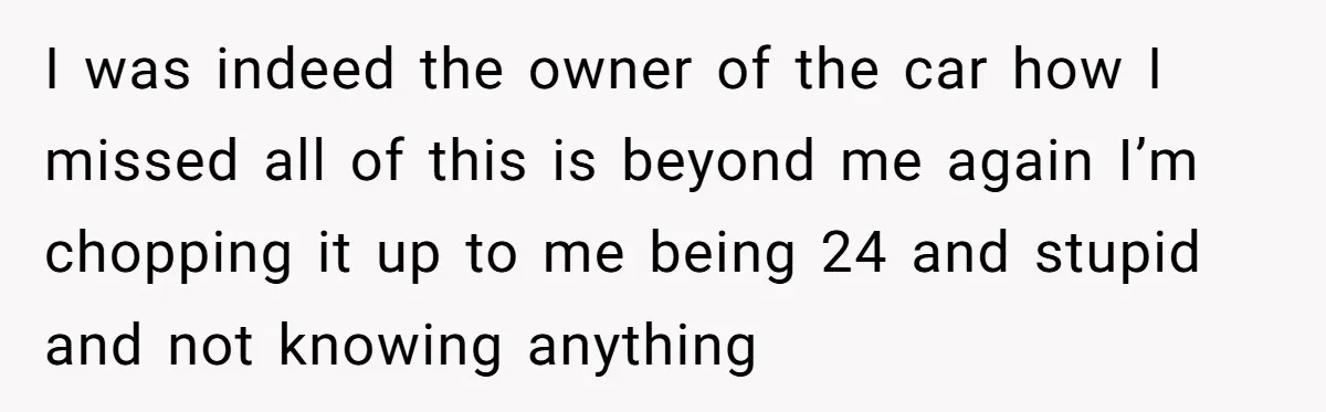 I was indeed the owner of the car how I missed all of this is beyond me again I’m chopping it up to me being 24 and stupid and not...