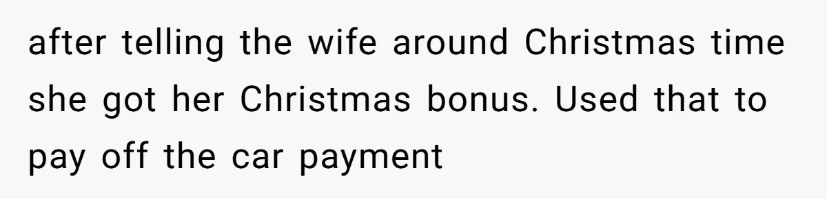 after telling the wife around Christmas time she got her Christmas bonus. Used that to pay off the car payment