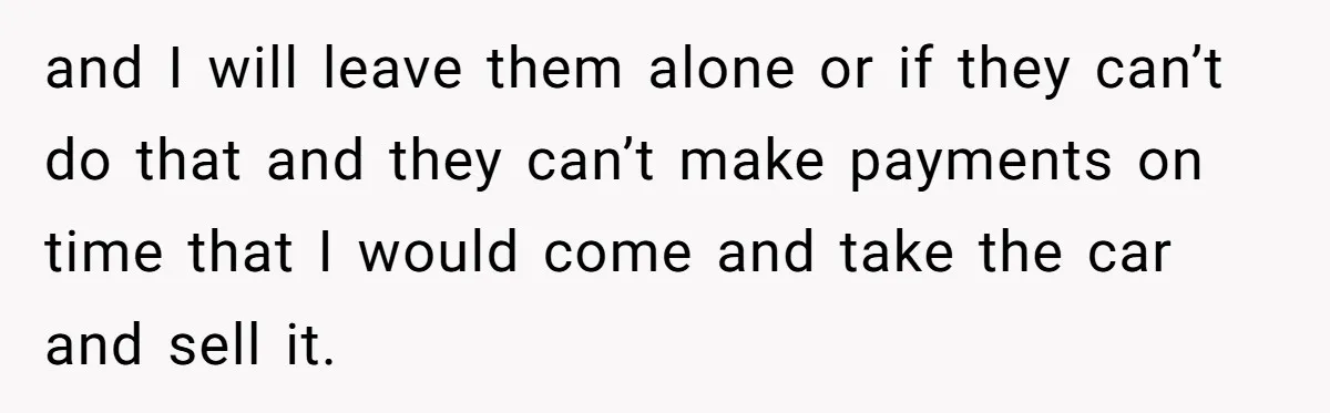 and I will leave them alone or if they can’t do that and they can’t make payments on time that I would come and take the car and sell it.