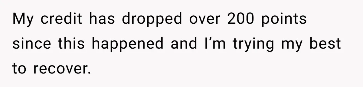 My credit has dropped over 200 points since this happened and I’m trying my best to recover.