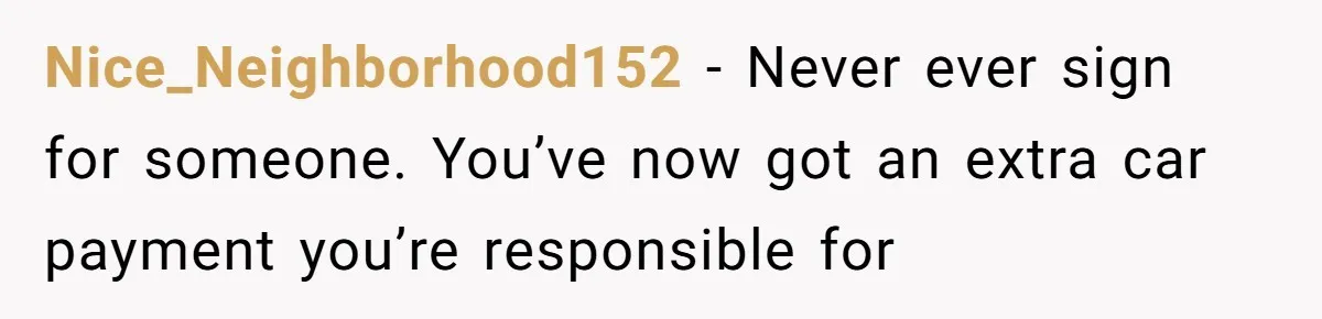 Nice_Neighborhood152 − Never ever sign for someone. You’ve now got an extra car payment you’re responsible for